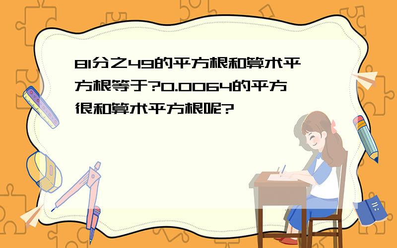 81分之49的平方根和算术平方根等于?0.0064的平方很和算术平方根呢?