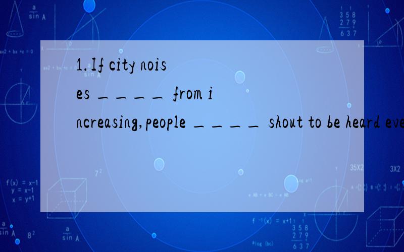 1.If city noises ____ from increasing,people ____ shout to be heard even at dinner．　　A． are not kept；will have to　　B． are not kept；have　　C． do not keep；will have to　　D． do not keep；have to选A noises是不可数名