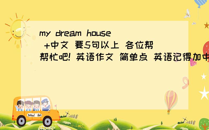 my dream house +中文 要5句以上 各位帮帮忙吧! 英语作文 简单点 英语记得加中文   今天就要    快点