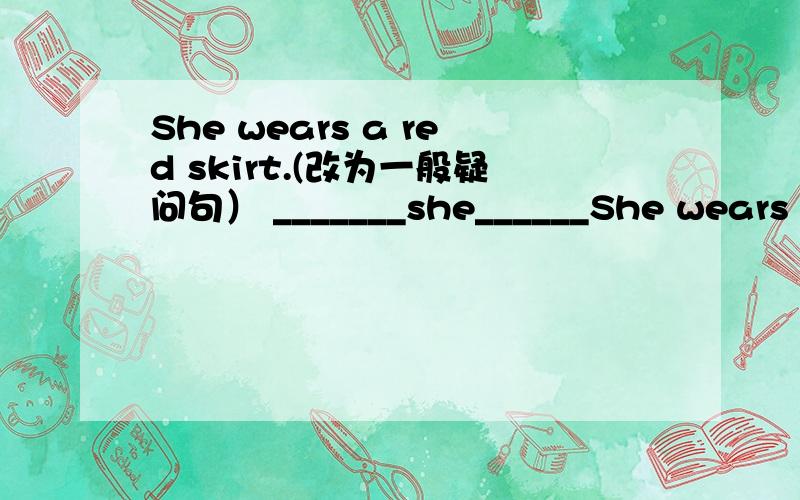 She wears a red skirt.(改为一般疑问句） _______she______She wears a red skirt.(改为一般疑问句）_______she______ a red skirt?What does your classmate look like?(改为同义句）What ______your classmate_____?