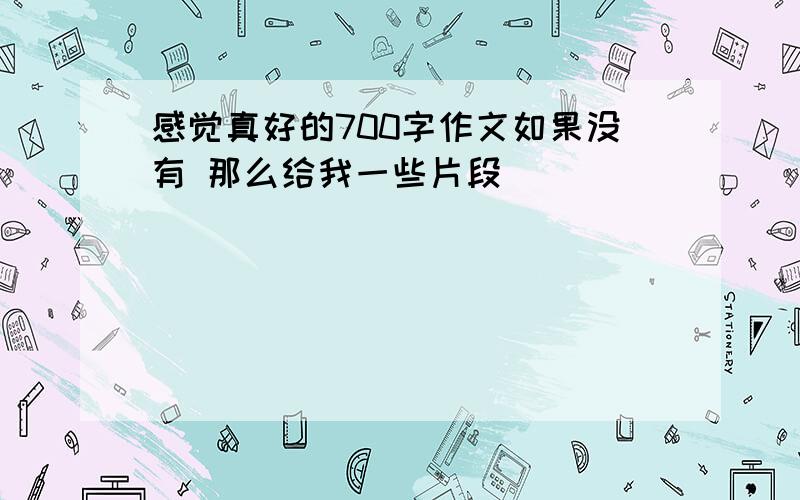 感觉真好的700字作文如果没有 那么给我一些片段