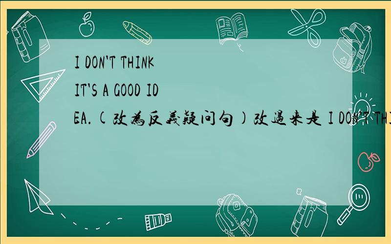 I DON'T THINK IT'S A GOOD IDEA.(改为反义疑问句)改过来是 I DON'T THINK IT'S A GOOD IDEA,IS IT?为什么不是DO