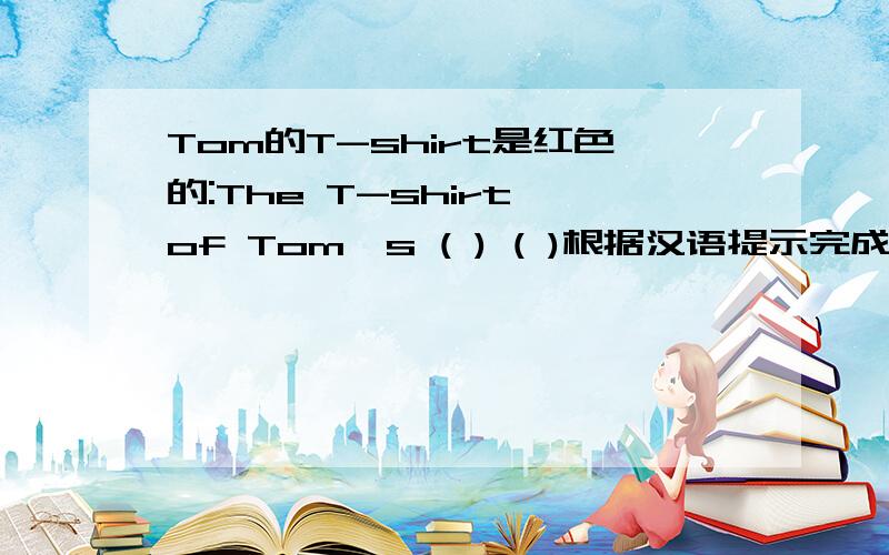 Tom的T-shirt是红色的:The T-shirt of Tom's ( ) ( )根据汉语提示完成句子