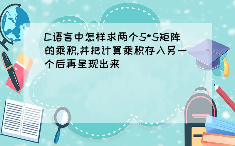 C语言中怎样求两个5*5矩阵的乘积,并把计算乘积存入另一个后再呈现出来