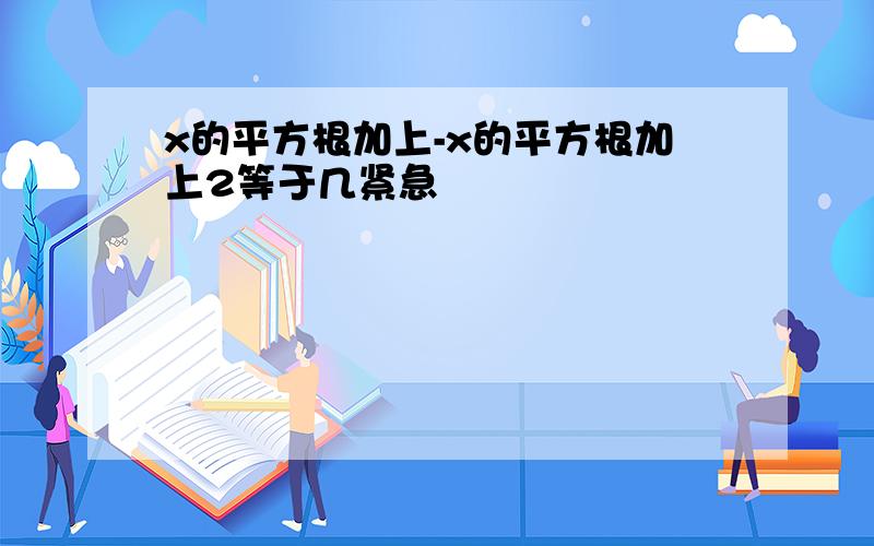 x的平方根加上-x的平方根加上2等于几紧急