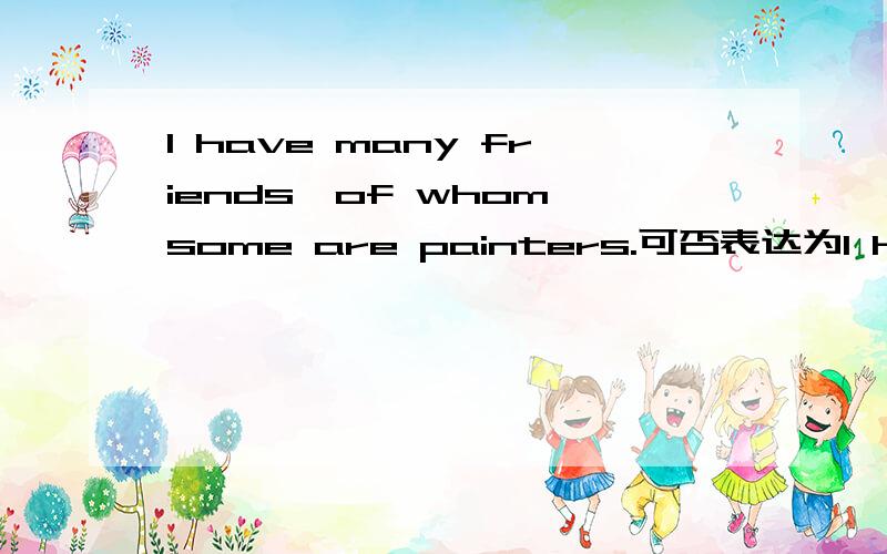I have many friends,of whom some are painters.可否表达为I have many friends,some of whom are painters.