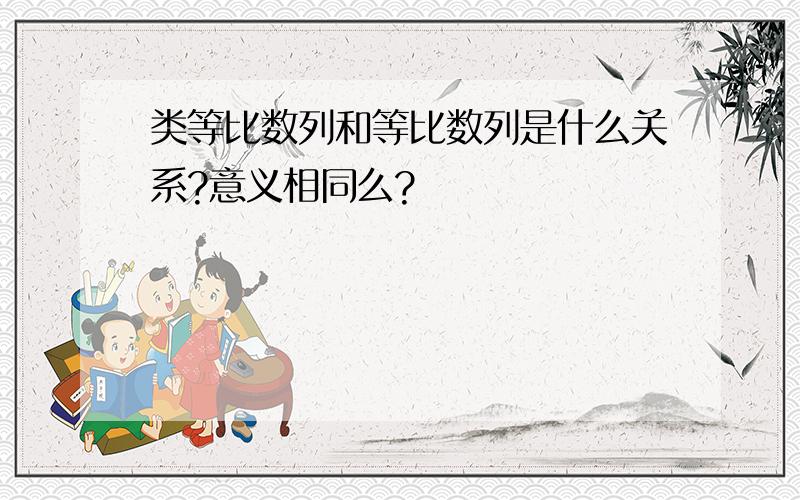 类等比数列和等比数列是什么关系?意义相同么?