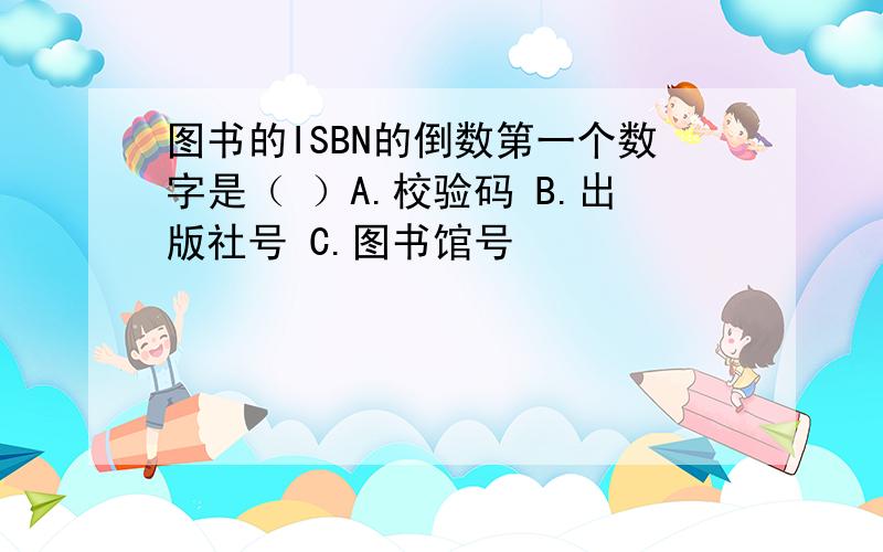 图书的ISBN的倒数第一个数字是（ ）A.校验码 B.出版社号 C.图书馆号