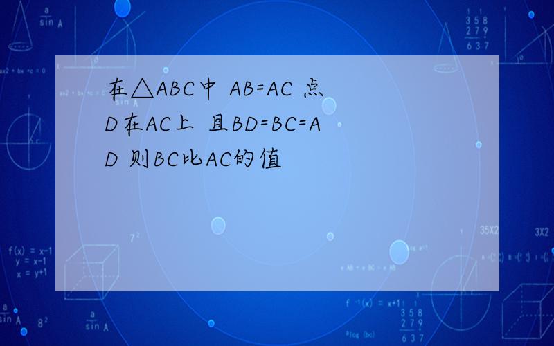 在△ABC中 AB=AC 点D在AC上 且BD=BC=AD 则BC比AC的值