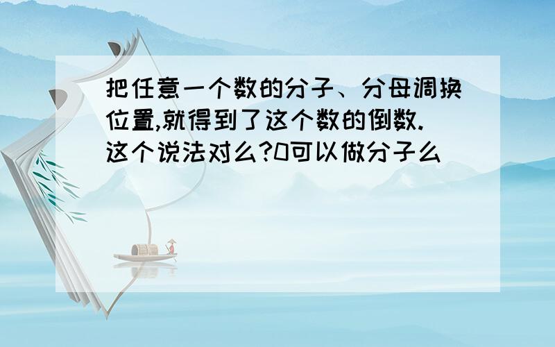 把任意一个数的分子、分母调换位置,就得到了这个数的倒数.这个说法对么?0可以做分子么