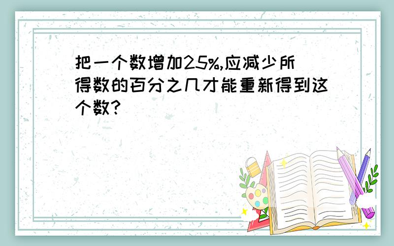 把一个数增加25%,应减少所得数的百分之几才能重新得到这个数?