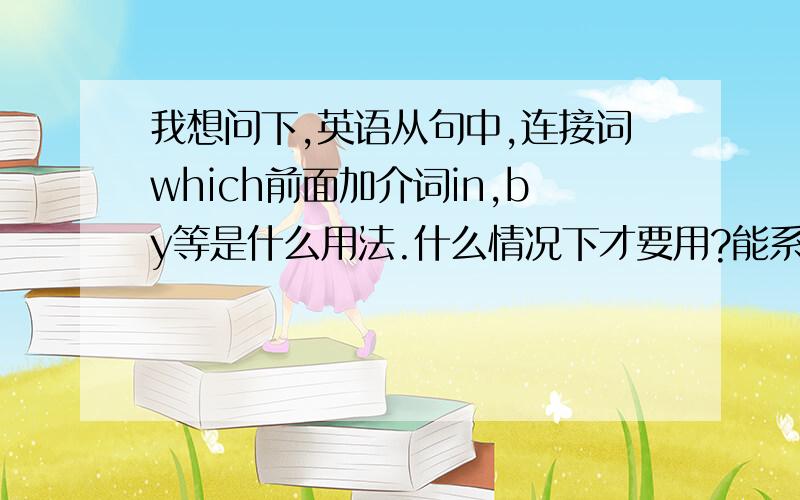 我想问下,英语从句中,连接词which前面加介词in,by等是什么用法.什么情况下才要用?能系统的说下吗?是不是我说得不够清楚,不好回答啊...没人回答...