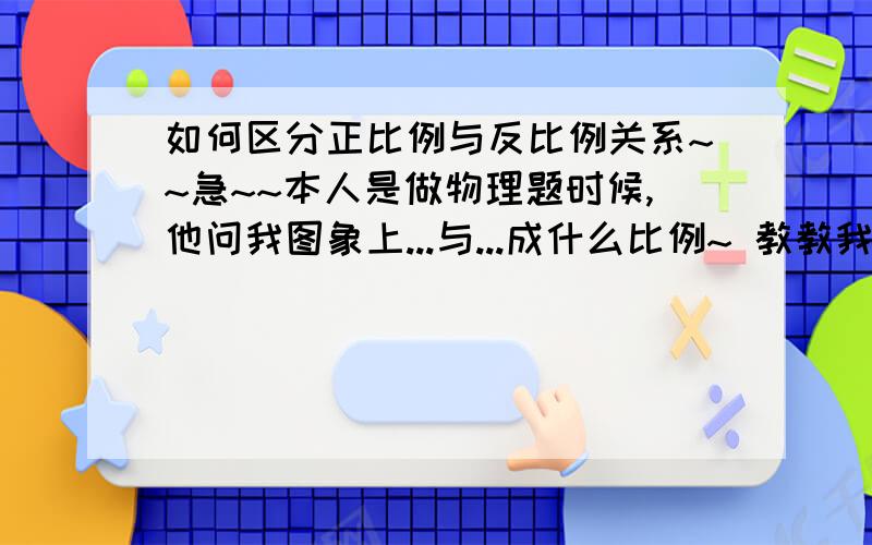 如何区分正比例与反比例关系~~急~~本人是做物理题时候,他问我图象上...与...成什么比例~ 教教我啊~~~~