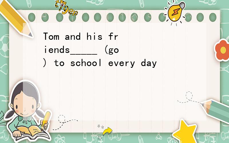 Tom and his friends_____ (go) to school every day