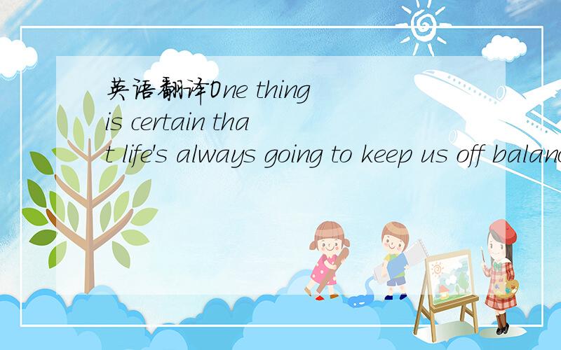 英语翻译One thing is certain that life's always going to keep us off balance with its unexpected problems.What's not decided is our answer.Which one to choose,sadness of happiness?It's up to us .重点翻译What's not decided is our answer.