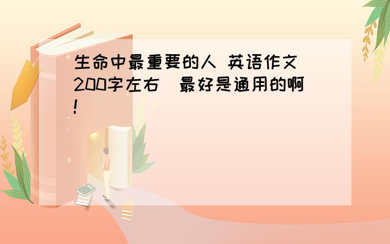 生命中最重要的人 英语作文（200字左右）最好是通用的啊!