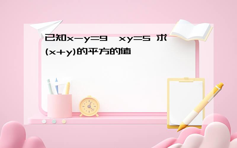 已知x-y=9,xy=5 求(x+y)的平方的值