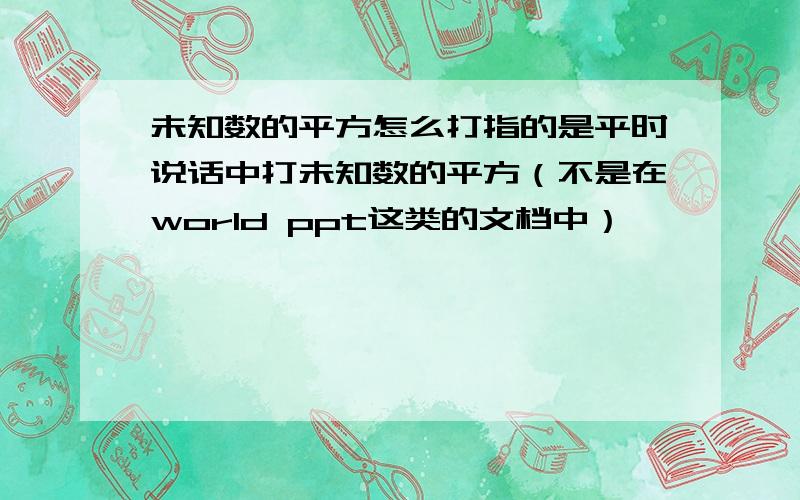 未知数的平方怎么打指的是平时说话中打未知数的平方（不是在world ppt这类的文档中）