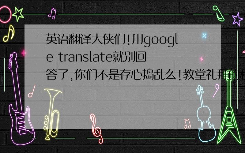 英语翻译大侠们!用google translate就别回答了,你们不是存心捣乱么!教堂礼拜的程序是这样一开始唱 .圣歌 The Hymnal.我坐在第二排，我发现教堂椅背的架子上放着厚厚一本圣歌书，里面收集了所