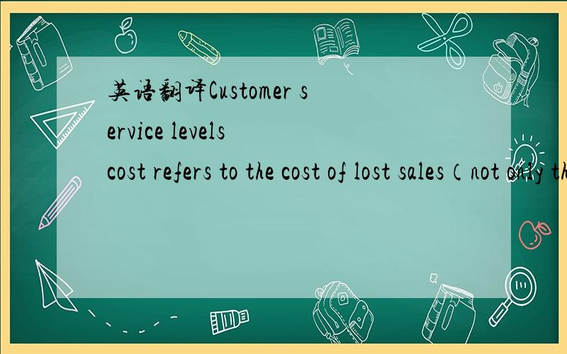 英语翻译Customer service levels cost refers to the cost of lost sales（not only the margin lost by not meeting current sales demand,but the present value of all future contributions to profit forfeited when a customer is lost due to poor availab