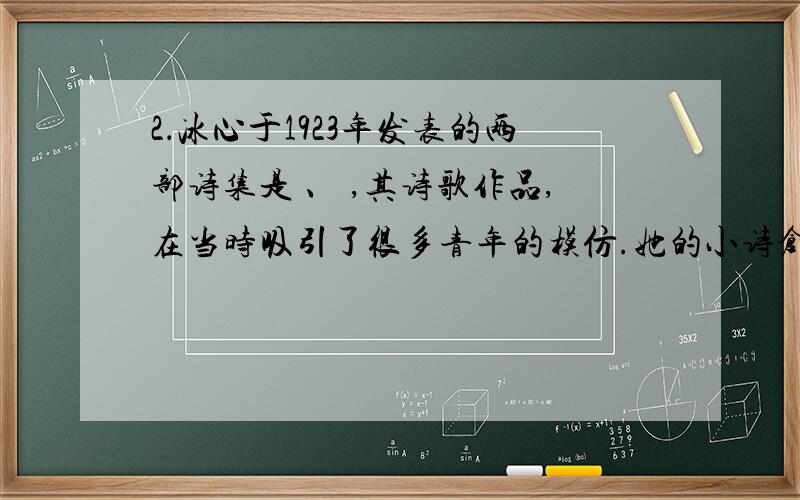 2．冰心于1923年发表的两部诗集是 、 ,其诗歌作品,在当时吸引了很多青年的模仿.她的小诗创作源于印度诗