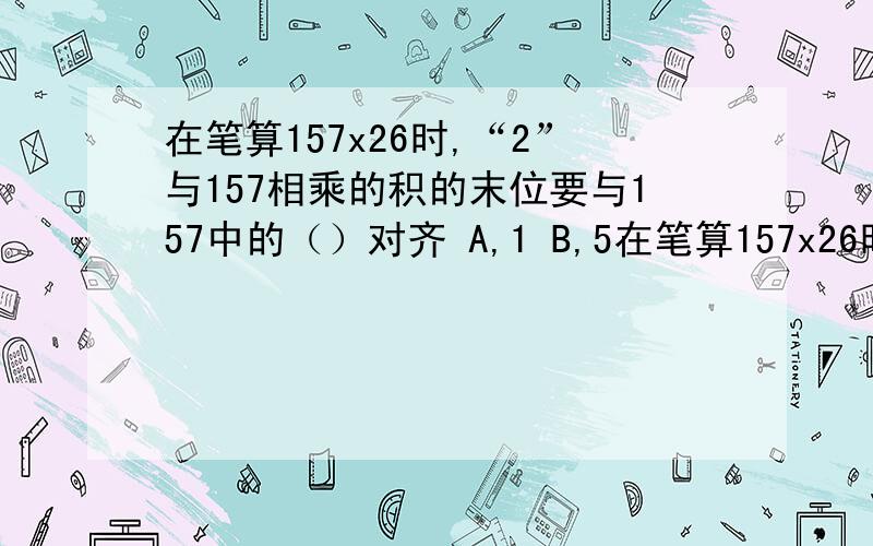 在笔算157x26时,“2”与157相乘的积的末位要与157中的（）对齐 A,1 B,5在笔算157x26时,“2”与157相乘的积的末位要与157中的（）对齐A,1 B,5 C,7