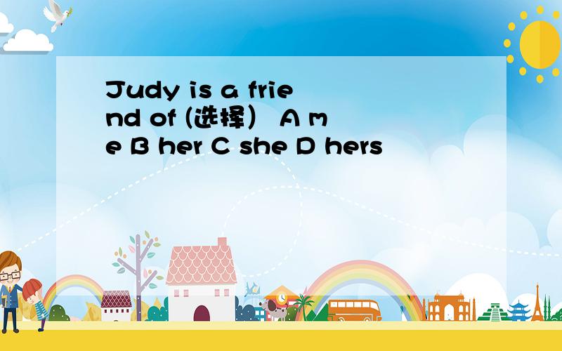 Judy is a friend of (选择） A me B her C she D hers