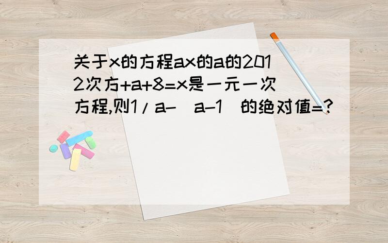 关于x的方程ax的a的2012次方+a+8=x是一元一次方程,则1/a-(a-1)的绝对值=?