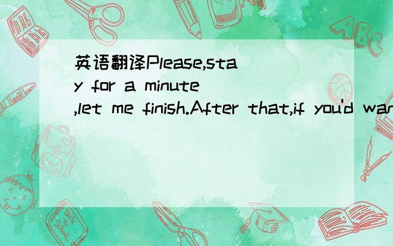 英语翻译Please,stay for a minute,let me finish.After that,if you'd want,you could leave.Sometimes there's sense to these fights.But if you still say no,then that's up to you.Are you like this only with meYou have to give me back my soul that you