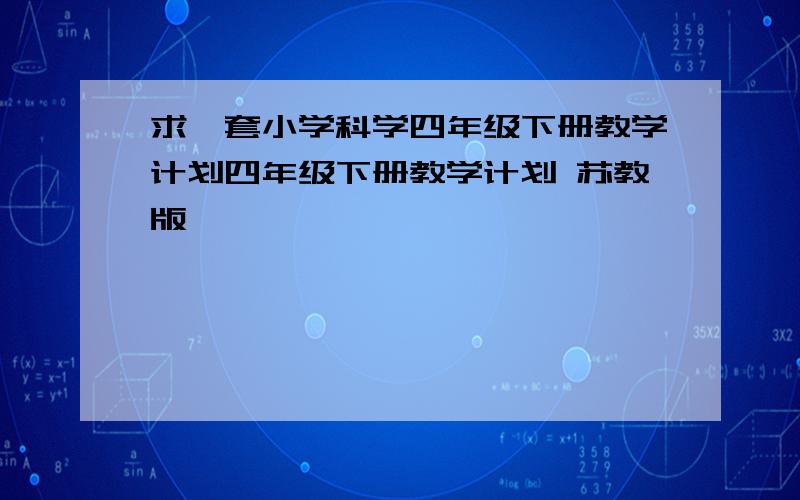 求一套小学科学四年级下册教学计划四年级下册教学计划 苏教版