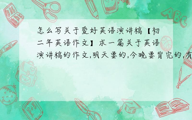 怎么写关于爱好英语演讲稿【初二年英语作文】求一篇关于英语演讲稿的作文,明天要的,今晚要背完的,有没有路过的,帮帮.