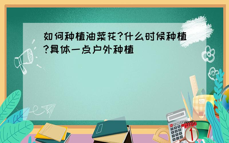 如何种植油菜花?什么时候种植?具体一点户外种植