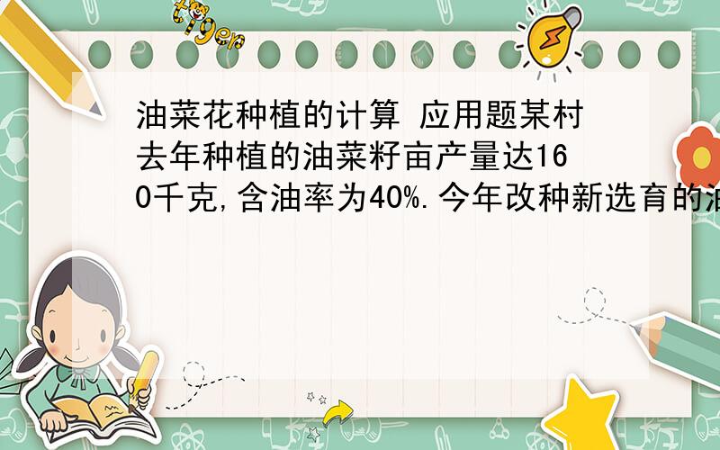 油菜花种植的计算 应用题某村去年种植的油菜籽亩产量达160千克,含油率为40%.今年改种新选育的油菜籽后.亩产量提高了20千克,含油率提高了10个百分点.1.今天与去年相比,这个出的油菜种植的