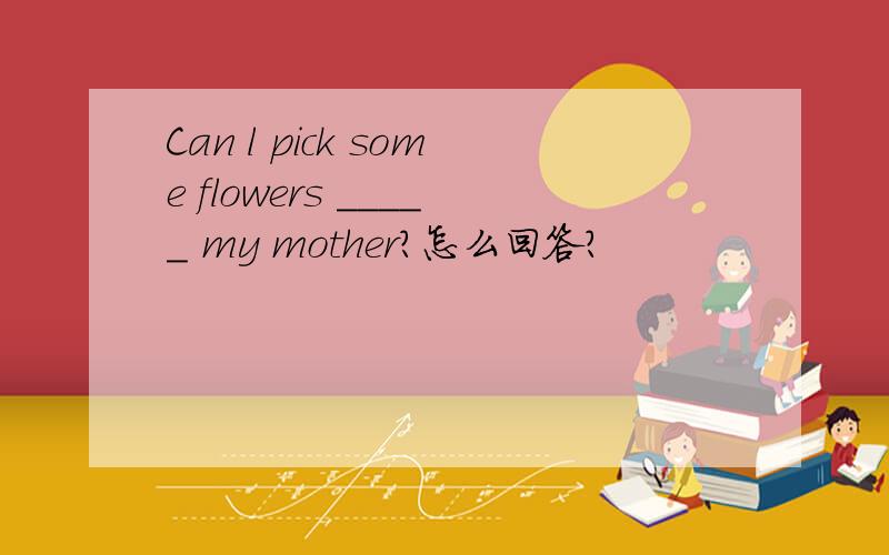 Can l pick some flowers _____ my mother?怎么回答?