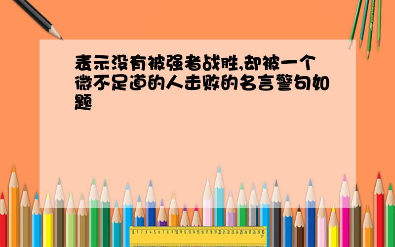 表示没有被强者战胜,却被一个微不足道的人击败的名言警句如题