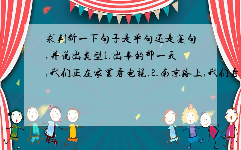 求判断一下句子是单句还是复句,并说出类型1.出事的那一天,我们正在家里看电视.2.南京路上,我们看到了新上海的繁荣.