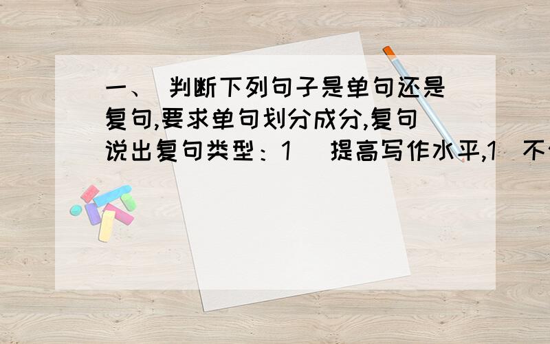 一、 判断下列句子是单句还是复句,要求单句划分成分,复句说出复句类型：1． 提高写作水平,1．不仅要向书本求教,还要认真“读”好“生活”这部活的教科书.2．一个“扶”字既写出了杨柳