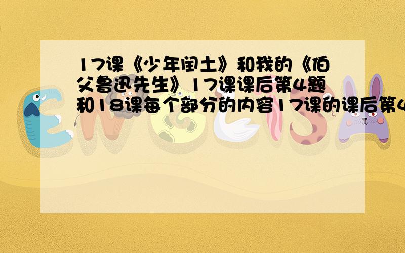 17课《少年闰土》和我的《伯父鲁迅先生》17课课后第4题和18课每个部分的内容17课的课后第4题主要写体会到了什么18课要每一部分的意思