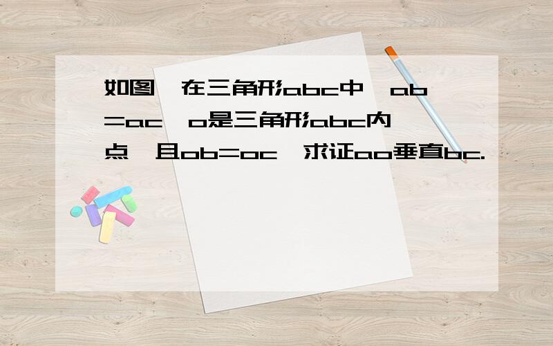 如图,在三角形abc中,ab=ac,o是三角形abc内一点,且ob=oc,求证ao垂直bc.