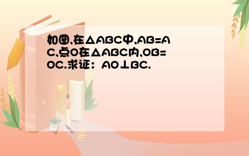 如图,在△ABC中,AB=AC,点O在△ABC内,OB=OC.求证：AO⊥BC.