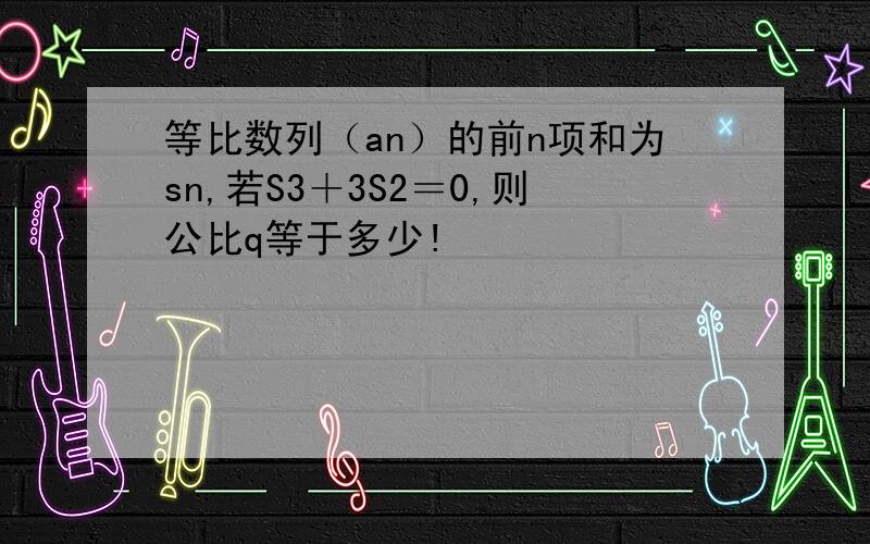 等比数列（an）的前n项和为sn,若S3＋3S2＝0,则公比q等于多少!