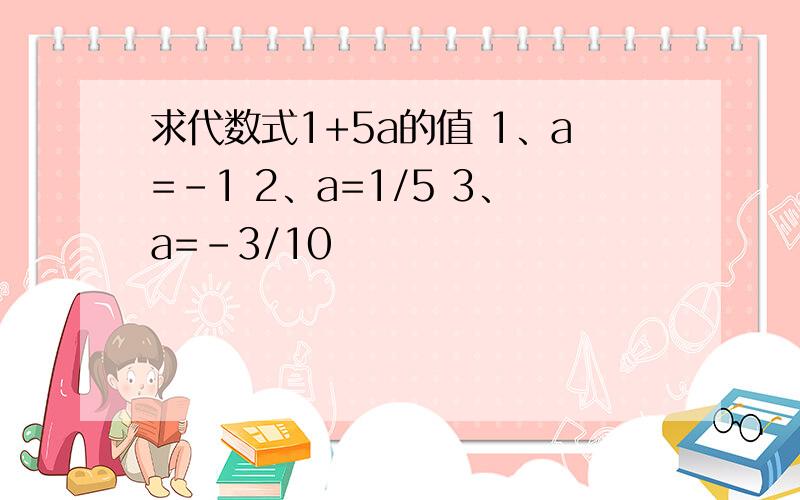 求代数式1+5a的值 1、a=-1 2、a=1/5 3、a=-3/10