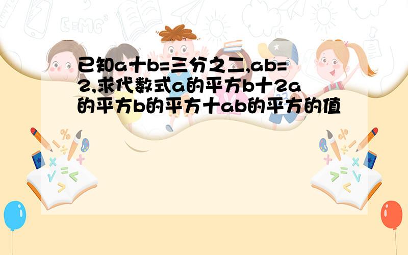 已知a十b=三分之二,ab=2,求代数式a的平方b十2a的平方b的平方十ab的平方的值