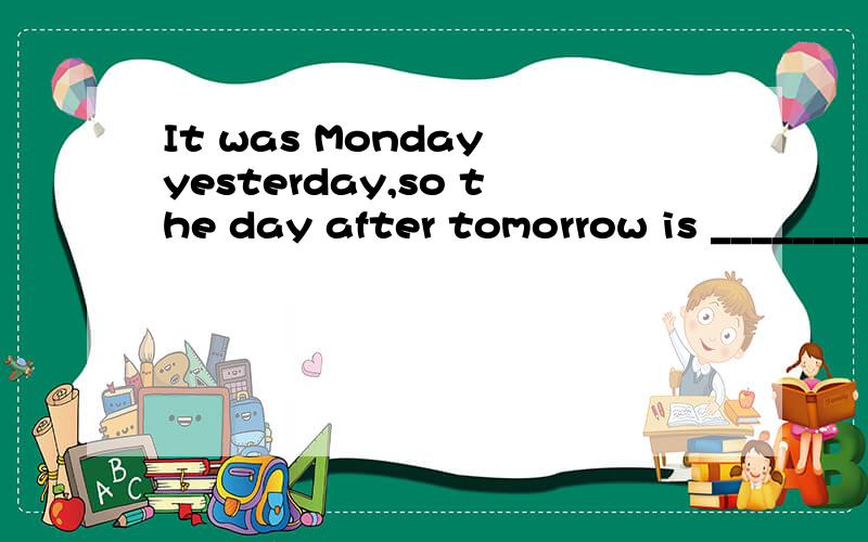 It was Monday yesterday,so the day after tomorrow is ________.A.Monday B.It was Monday yesterday,so the day after tomorrow is ________.[ ]A.Monday B.Thursday C.Friday D.Wednesday