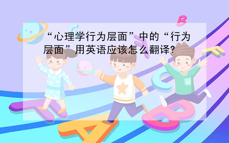 “心理学行为层面”中的“行为层面”用英语应该怎么翻译?