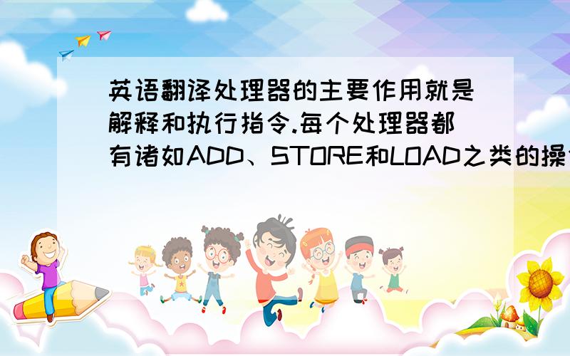 英语翻译处理器的主要作用就是解释和执行指令.每个处理器都有诸如ADD、STORE和LOAD之类的操作码.这些指令系统有时也被称为机器指令系统.