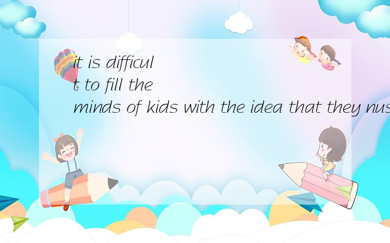 it is difficult to fill the minds of kids with the idea that they nust love study翻译