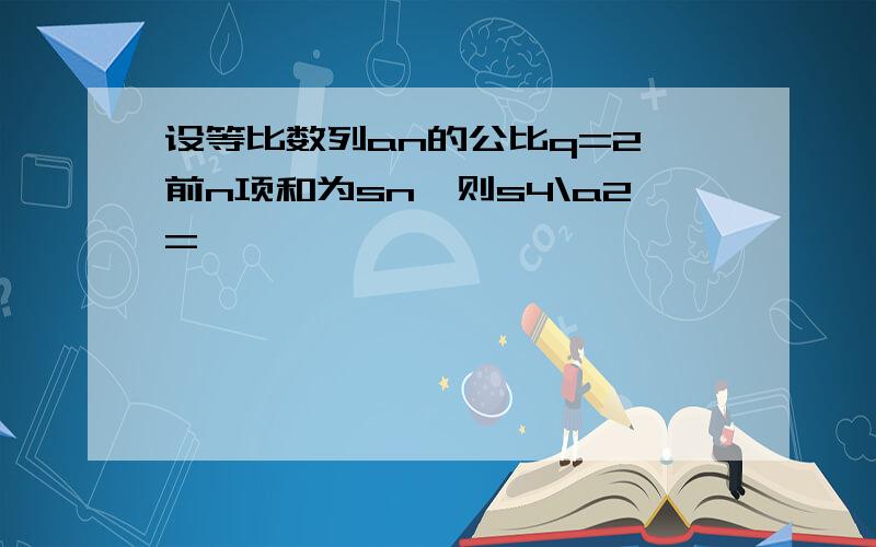 设等比数列an的公比q=2,前n项和为sn,则s4\a2=