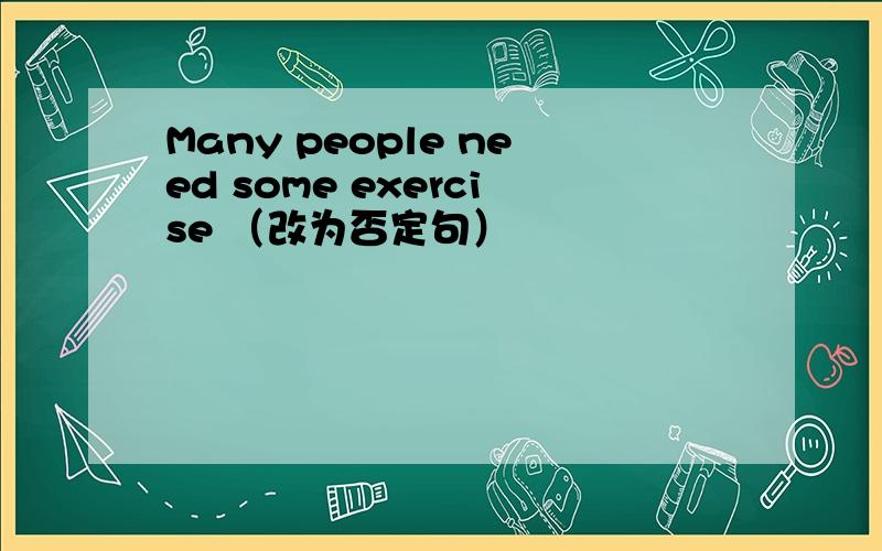 Many people need some exercise （改为否定句）