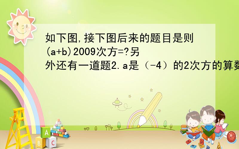 如下图,接下图后来的题目是则(a+b)2009次方=?另外还有一道题2.a是（-4）的2次方的算数平方根,（-9）的2次方（这个跟图中的算式一样,都是一横一竖一撇,而（-9）的2次方是下面的数字,也要过程